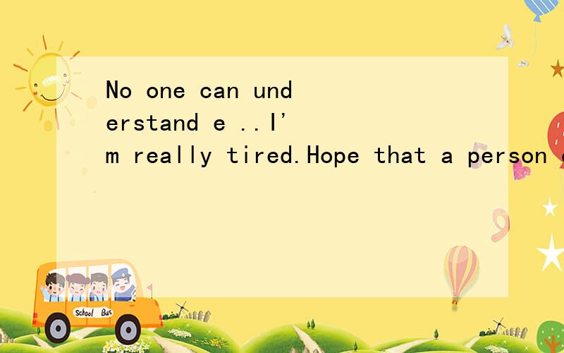 No one can understand e ..I'm really tired.Hope that a person can understand what 翻译成中文