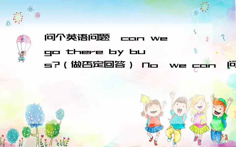 问个英语问题,can we go there by bus?（做否定回答） No,we can'问个英语问题,can we go there by bus?（做否定回答）No,we can't.可以吗