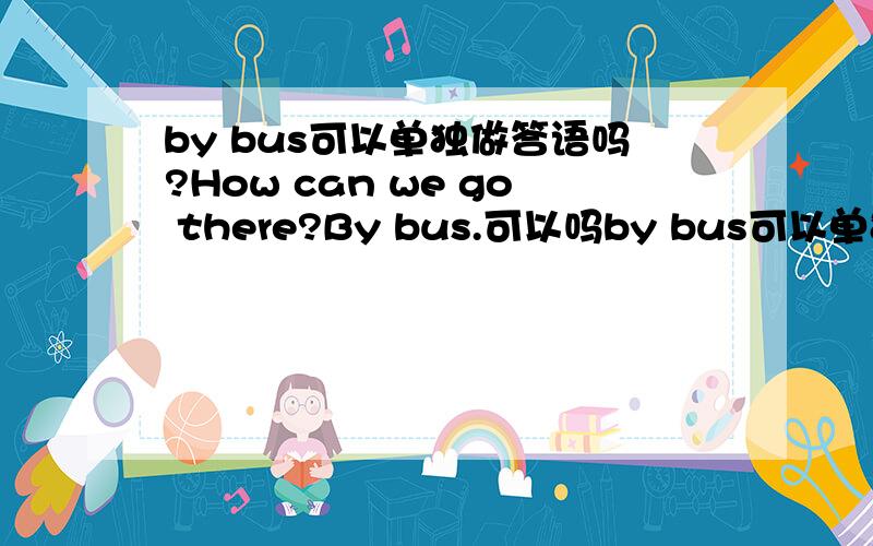 by bus可以单独做答语吗?How can we go there?By bus.可以吗by bus可以单独做答语吗?How can we go there?By bus.