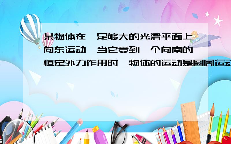 某物体在一足够大的光滑平面上向东运动,当它受到一个向南的恒定外力作用时,物体的运动是圆周运动吗?如果是圆周运动那为什么?