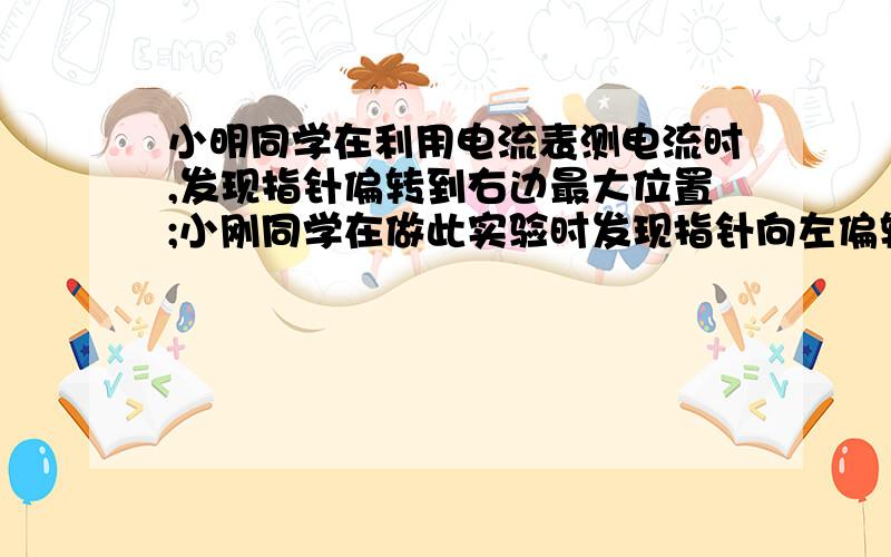 小明同学在利用电流表测电流时,发现指针偏转到右边最大位置;小刚同学在做此实验时发现指针向左偏转则出现这两个现象的原因是?