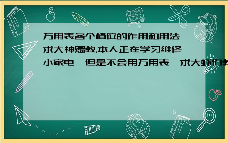 万用表各个档位的作用和用法,求大神赐教.本人正在学习维修小家电,但是不会用万用表,求大虾们教教,