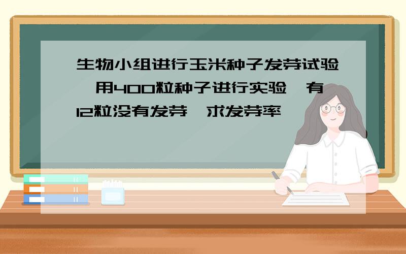 生物小组进行玉米种子发芽试验,用400粒种子进行实验,有12粒没有发芽,求发芽率