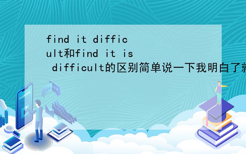 find it difficult和find it is difficult的区别简单说一下我明白了就行