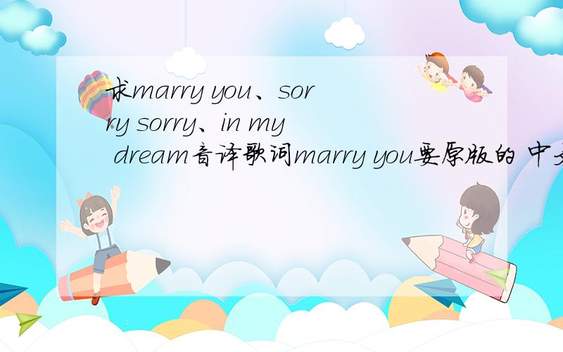 求marry you、sorry sorry、in my dream音译歌词marry you要原版的 中文都要、