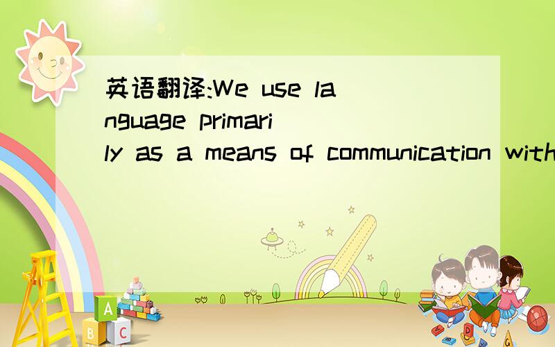 英语翻译:We use language primarily as a means of communication withWe use language primarily as a means of communication with other human beings. Each of us shares with the community in which welive a store of words and meanings as well as agreed