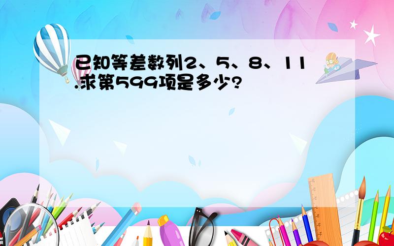 已知等差数列2、5、8、11.求第599项是多少?