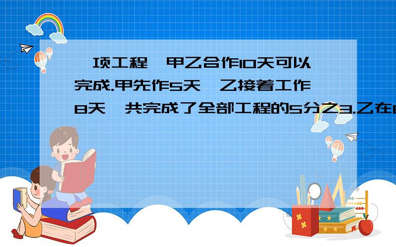 一项工程,甲乙合作10天可以完成.甲先作5天,乙接着工作8天,共完成了全部工程的5分之3.乙在8天?