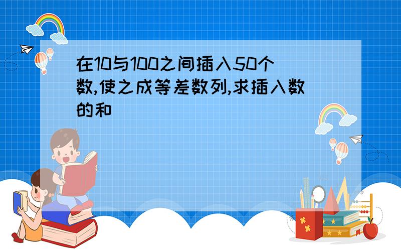 在10与100之间插入50个数,使之成等差数列,求插入数的和