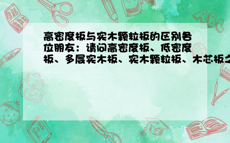 高密度板与实木颗粒板的区别各位朋友：请问高密度板、低密度板、多层实木板、实木颗粒板、木芯板之间有什么区别,各有什么优缺点.若做床、衣柜应用哪一种板材较好?谢谢!