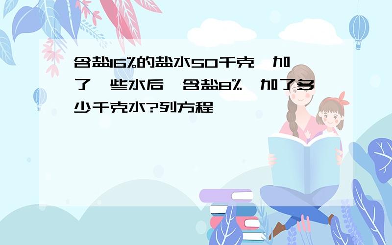 含盐16%的盐水50千克,加了一些水后,含盐8%,加了多少千克水?列方程