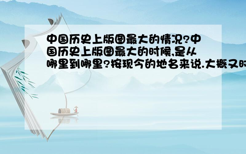 中国历史上版图最大的情况?中国历史上版图最大的时候,是从哪里到哪里?按现今的地名来说.大概又时在什么年代的?