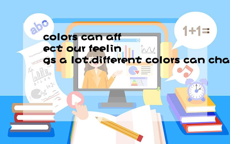 colors can affect our feelings a lot.different colors can change my feelings.这是开头 我要的是作文啊 不是要翻译