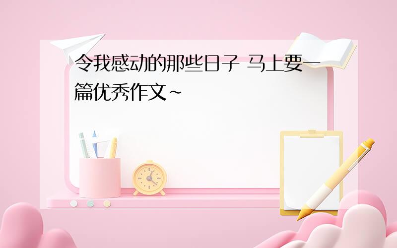 令我感动的那些日子 马上要一篇优秀作文~