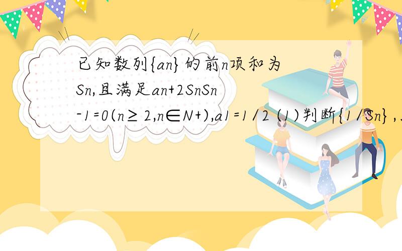 已知数列{an}的前n项和为Sn,且满足an+2SnSn-1=0(n≥2,n∈N+),a1=1/2 (1)判断{1/Sn},、{An}是否是等差数已知数列{an}的前n项和为Sn,且满足an+2SnSn-1=0(n≥2,n∈N+),a1=1/2(1)判断{1/Sn},、{An}是否是等差数列,（2）