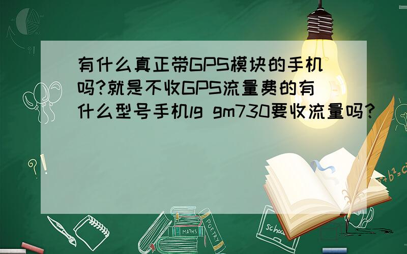 有什么真正带GPS模块的手机吗?就是不收GPS流量费的有什么型号手机lg gm730要收流量吗？