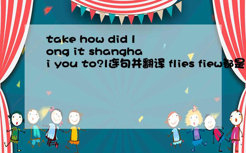 take how did long it shanghai you to?l连句并翻译 flies fiew都是飞的过去式吗