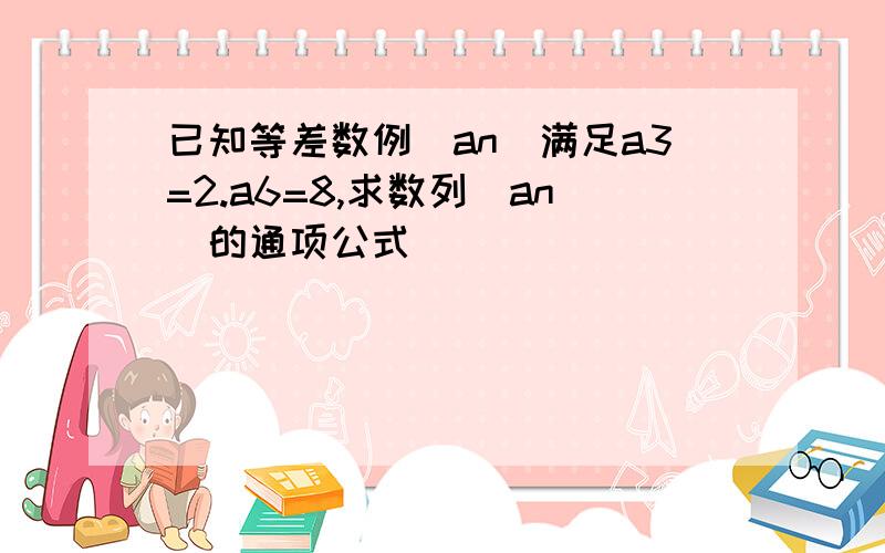 已知等差数例（an）满足a3=2.a6=8,求数列（an）的通项公式