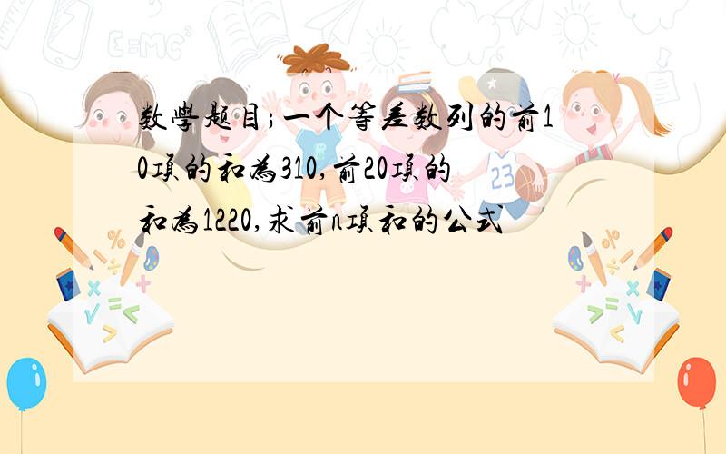 数学题目;一个等差数列的前10项的和为310,前20项的和为1220,求前n项和的公式