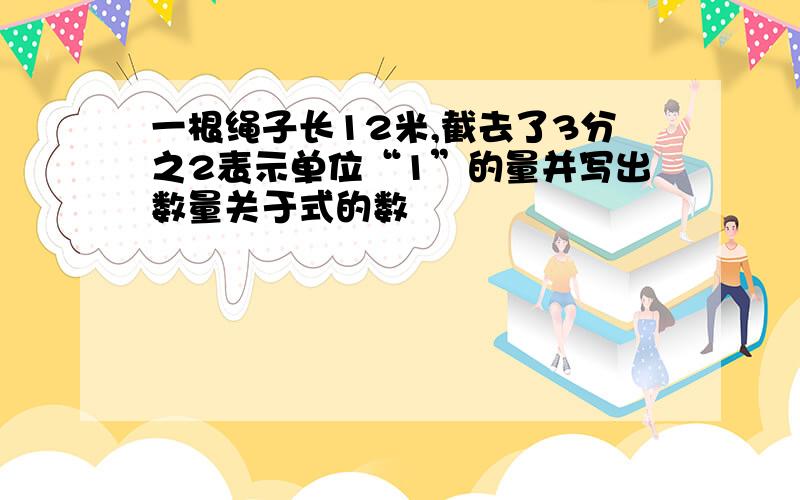 一根绳子长12米,截去了3分之2表示单位“1”的量并写出数量关于式的数