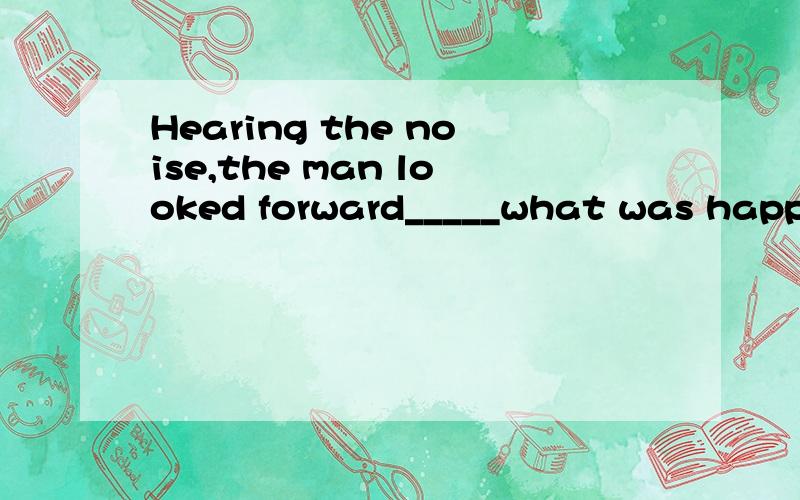 Hearing the noise,the man looked forward_____what was happening.A .to seeing B.to see为什么答案选B?不是looked forward to doing吗?