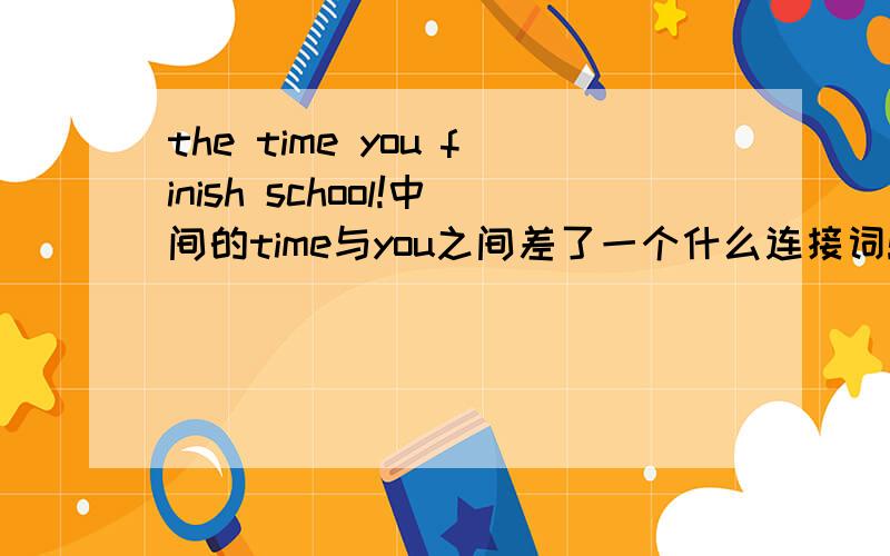 the time you finish school!中间的time与you之间差了一个什么连接词!为什么可以省略规则!原句you will have studied English for six years by the time you finish high school.