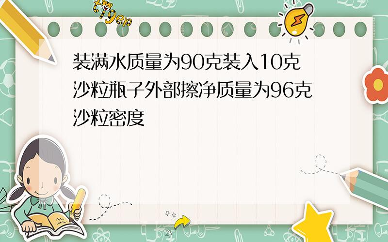 装满水质量为90克装入10克沙粒瓶子外部擦净质量为96克沙粒密度