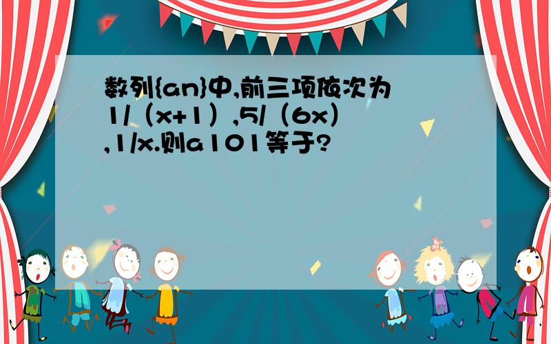 数列{an}中,前三项依次为1/（x+1）,5/（6x）,1/x.则a101等于?