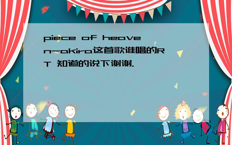 piece of heaven-akira这首歌谁唱的RT 知道的说下谢谢.