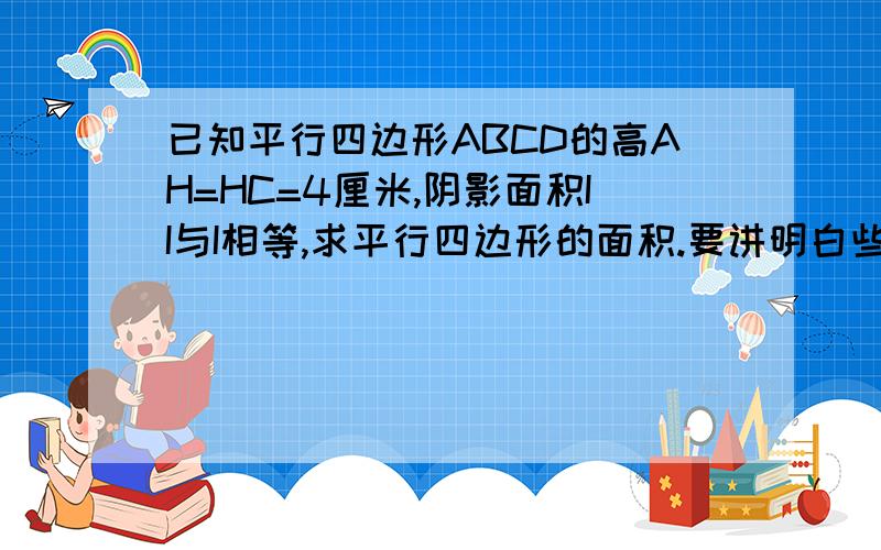 已知平行四边形ABCD的高AH=HC=4厘米,阴影面积II与I相等,求平行四边形的面积.要讲明白些.