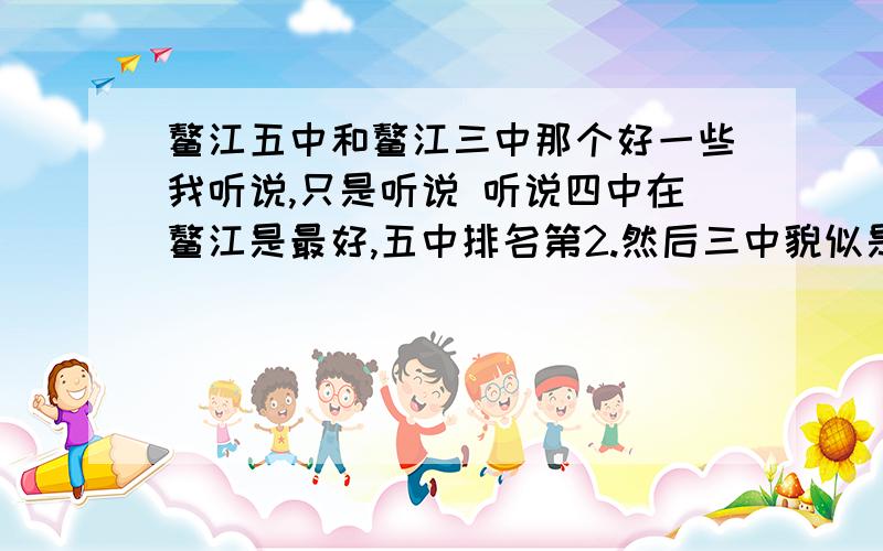 鳌江五中和鳌江三中那个好一些我听说,只是听说 听说四中在鳌江是最好,五中排名第2.然后三中貌似是第三,貌似又不是.我乱了