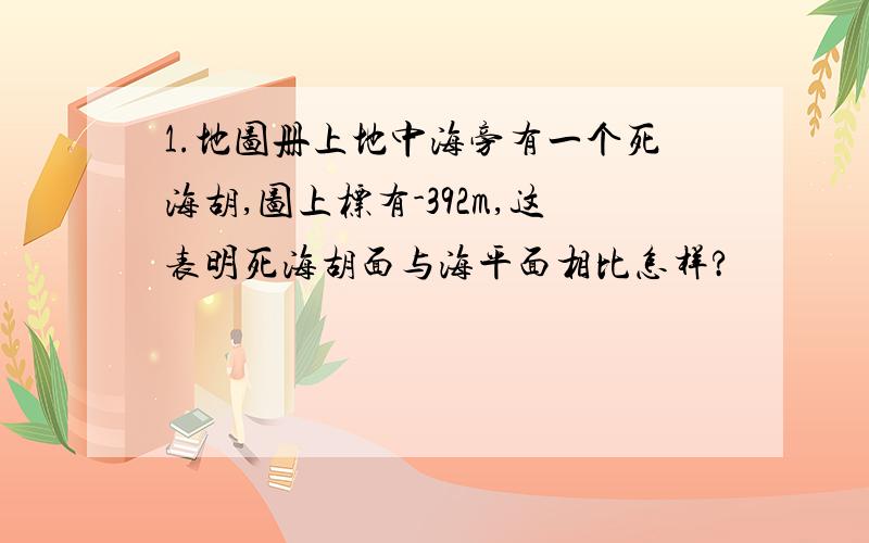 1.地图册上地中海旁有一个死海胡,图上标有-392m,这表明死海胡面与海平面相比怎样?