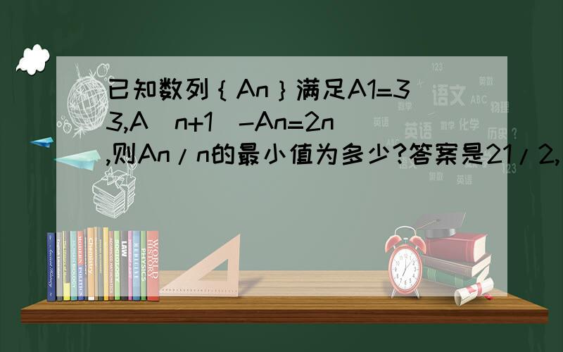 已知数列｛An｝满足A1=33,A(n+1)-An=2n,则An/n的最小值为多少?答案是21/2,