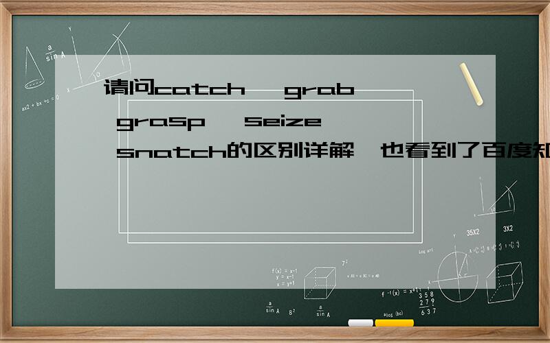 请问catch、 grab、 grasp、 seize、 snatch的区别详解,也看到了百度知道中有这样的问题,但个人认为不是很明确,求更精准的答案,符合要求追加.