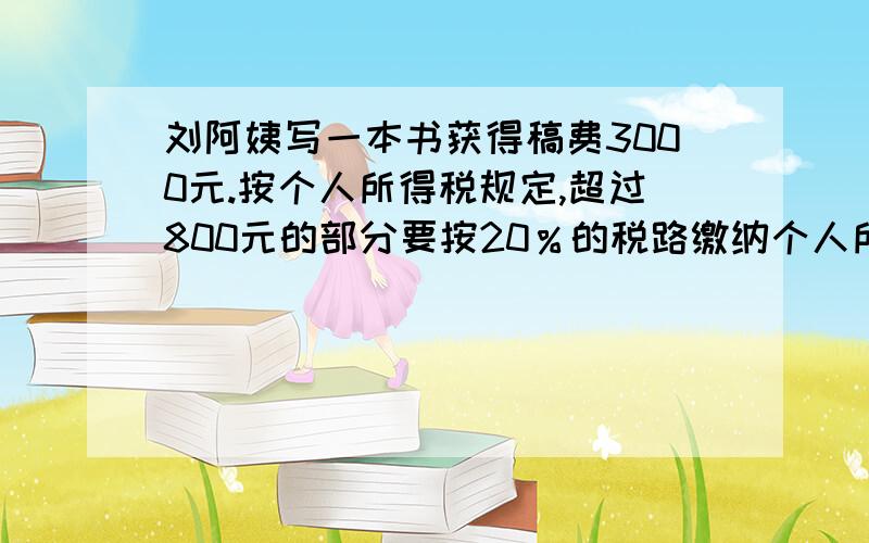 刘阿姨写一本书获得稿费3000元.按个人所得税规定,超过800元的部分要按20％的税路缴纳个人所得税,扣税后,刘阿姨的实际收入多少元?