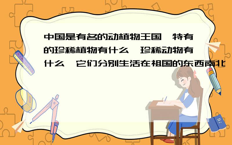 中国是有名的动植物王国,特有的珍稀植物有什么,珍稀动物有什么,它们分别生活在祖国的东西南北