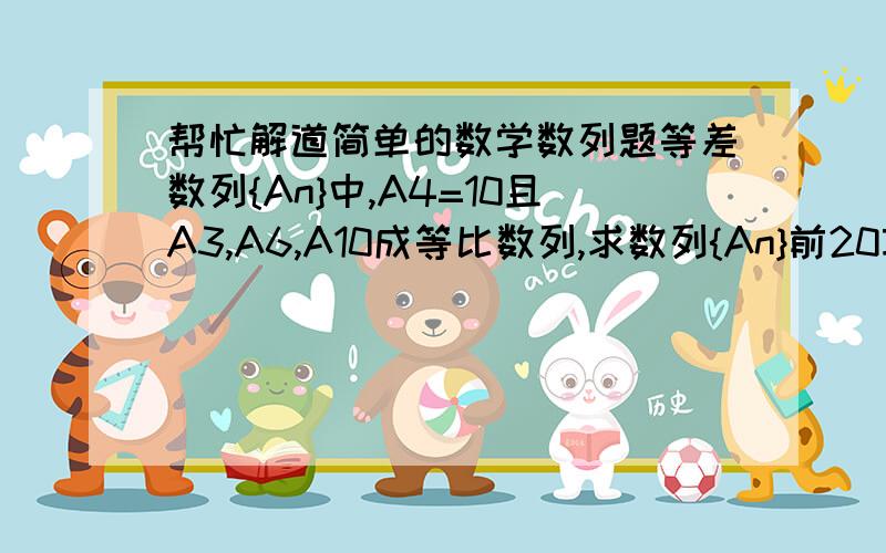 帮忙解道简单的数学数列题等差数列{An}中,A4=10且A3,A6,A10成等比数列,求数列{An}前20项的和S20.    急 在线等 麻烦说详细点 谢谢