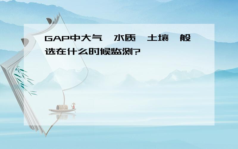 GAP中大气、水质、土壤一般选在什么时候监测?