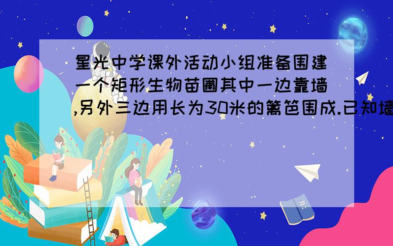 星光中学课外活动小组准备围建一个矩形生物苗圃其中一边靠墙,另外三边用长为30米的篱笆围成.已知墙长为18米（如图所示）,设这个苗圃园垂直于墙的一边的长为x米.（1）若平行于墙的一边