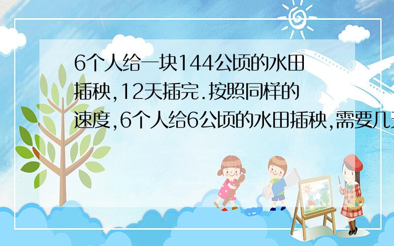 6个人给一块144公顷的水田插秧,12天插完.按照同样的速度,6个人给6公顷的水田插秧,需要几天才能完成?