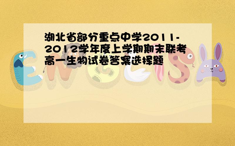 湖北省部分重点中学2011-2012学年度上学期期末联考高一生物试卷答案选择题