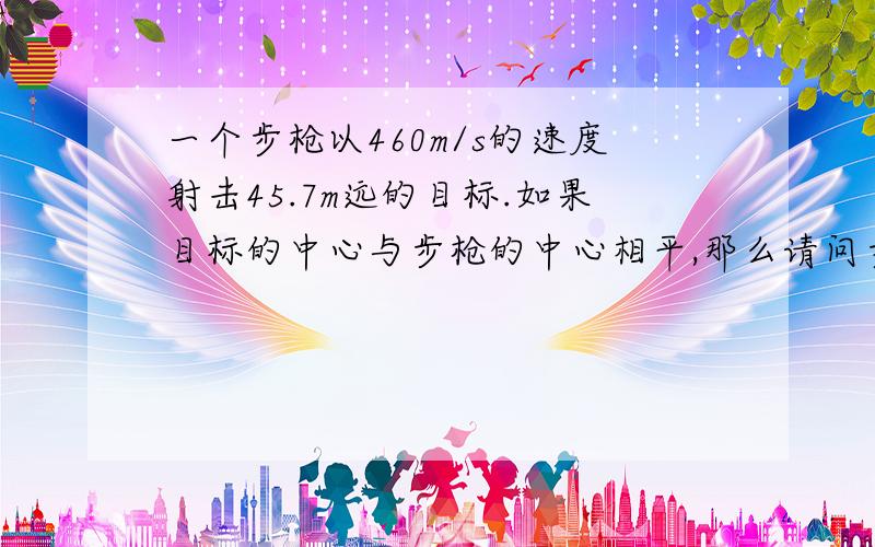 一个步枪以460m/s的速度射击45.7m远的目标.如果目标的中心与步枪的中心相平,那么请问步枪的枪管应该比目标高出多少才能射击到目标的中心?