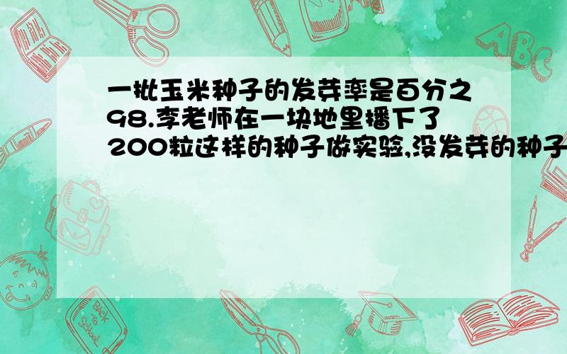 一批玉米种子的发芽率是百分之98.李老师在一块地里播下了200粒这样的种子做实验,没发芽的种子有多少