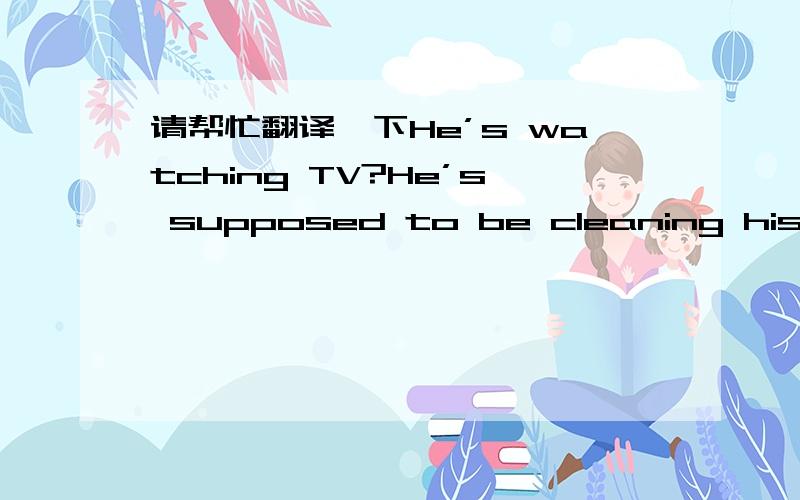 请帮忙翻译一下He’s watching TV?He’s supposed to be cleaning his room