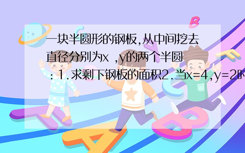 一块半圆形的钢板,从中间挖去直径分别为x ,y的两个半圆：1.求剩下钢板的面积2.当x=4,y=2时,剩下钢板的面积是多少?