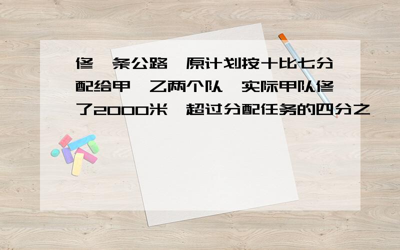 修一条公路,原计划按十比七分配给甲,乙两个队,实际甲队修了2000米,超过分配任务的四分之一,乙队只完成分配任务的百分之六十,乙队修了多少米