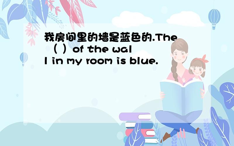 我房间里的墙是蓝色的.The （ ）of the wall in my room is blue.