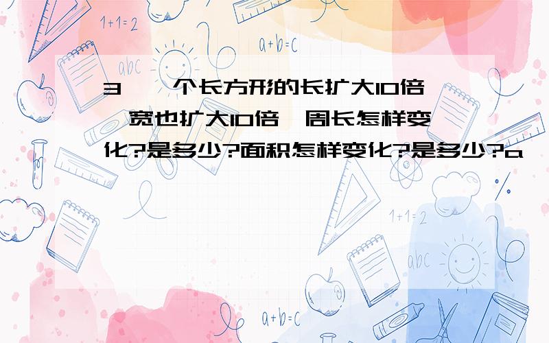 3、一个长方形的长扩大10倍,宽也扩大10倍,周长怎样变化?是多少?面积怎样变化?是多少?a