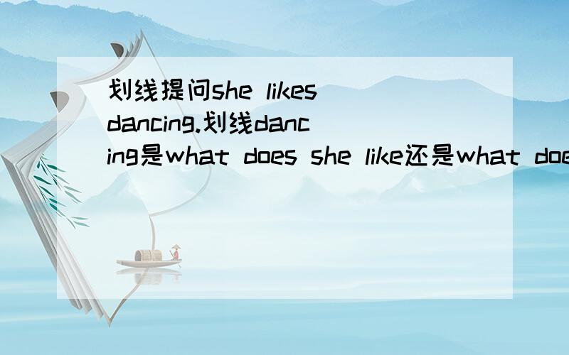 划线提问she likes dancing.划线dancing是what does she like还是what does she like doing