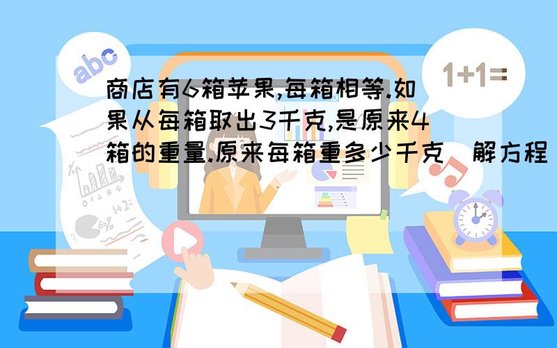 商店有6箱苹果,每箱相等.如果从每箱取出3千克,是原来4箱的重量.原来每箱重多少千克（解方程）